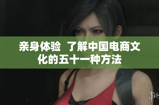 亲身体验  了解中国电商文化的五十一种方法