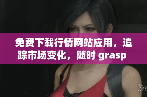 免费下载行情网站应用，追踪市场变化，随时 grasp 机会