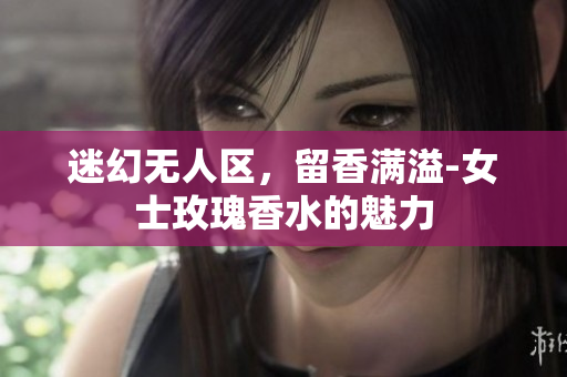 迷幻无人区，留香满溢-女士玫瑰香水的魅力