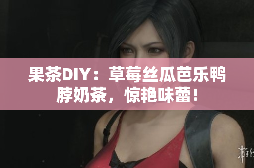 果茶DIY：草莓丝瓜芭乐鸭脖奶茶，惊艳味蕾！