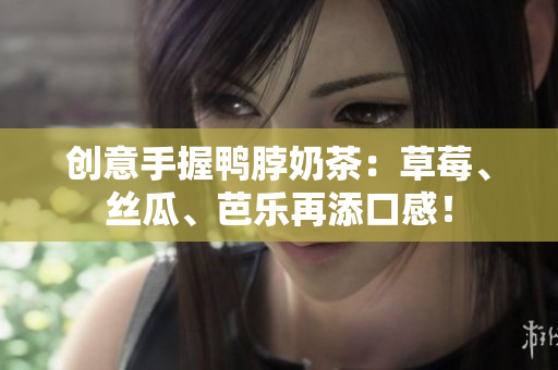 创意手握鸭脖奶茶：草莓、丝瓜、芭乐再添口感！