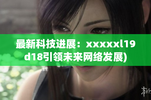 最新科技进展：xxxxxl19d18引领未来网络发展)