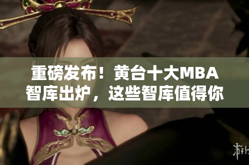 重磅发布！黄台十大MBA智库出炉，这些智库值得你关注！