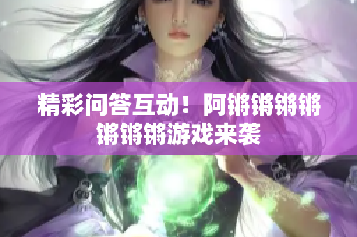 精彩问答互动！阿锵锵锵锵锵锵锵游戏来袭