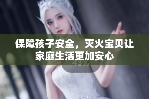 保障孩子安全，灭火宝贝让家庭生活更加安心