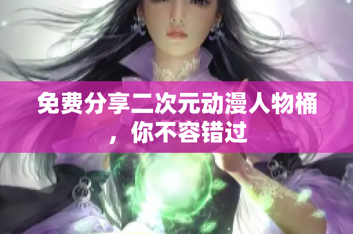 免费分享二次元动漫人物桶，你不容错过