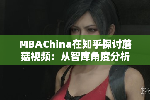 MBAChina在知乎探讨蘑菇视频：从智库角度分析