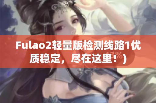 Fulao2轻量版检测线路1优质稳定，尽在这里！)