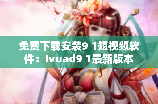 免费下载安装9 1短视频软件：Ivuad9 1最新版本