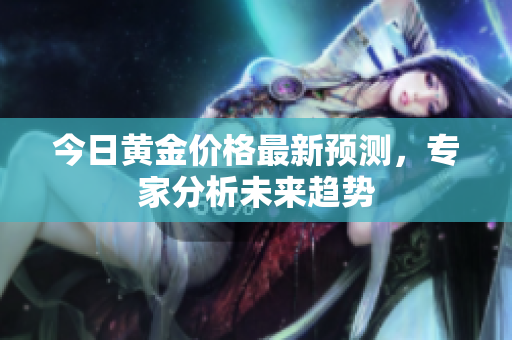 今日黄金价格最新预测，专家分析未来趋势