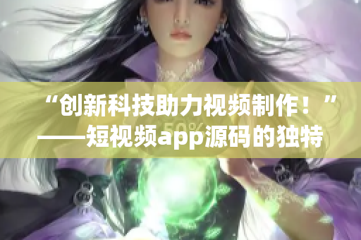 “创新科技助力视频制作！”——短视频app源码的独特优势