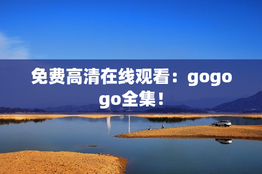 免费高清在线观看：gogogo全集！