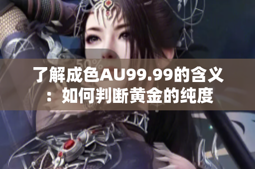 了解成色AU99.99的含义：如何判断黄金的纯度