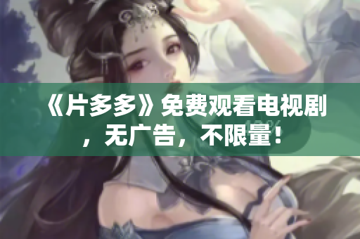 《片多多》免费观看电视剧，无广告，不限量！