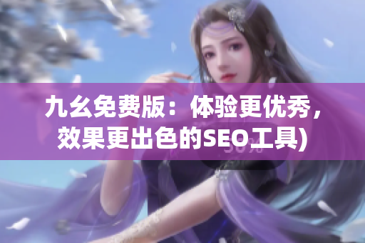 九幺免费版：体验更优秀，效果更出色的SEO工具)