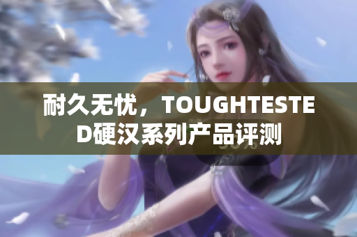 耐久无忧，TOUGHTESTED硬汉系列产品评测
