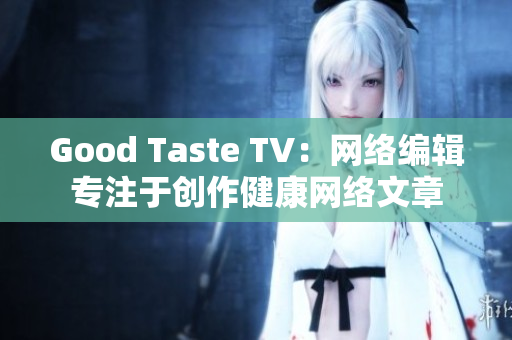 Good Taste TV：网络编辑专注于创作健康网络文章