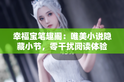 幸福宝笔趣阁：唯美小说隐藏小节，零干扰阅读体验