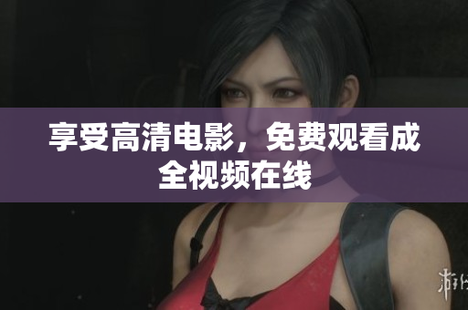 享受高清电影，免费观看成全视频在线