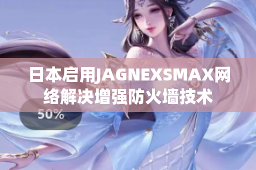 日本启用JAGNEXSMAX网络解决增强防火墙技术