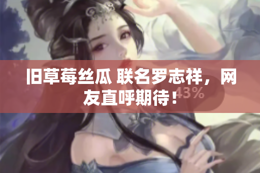 旧草莓丝瓜 联名罗志祥，网友直呼期待！