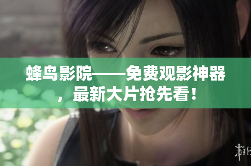 蜂鸟影院——免费观影神器，最新大片抢先看！