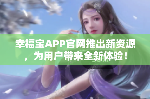 幸福宝APP官网推出新资源，为用户带来全新体验！