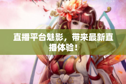 直播平台魅影，带来最新直播体验！