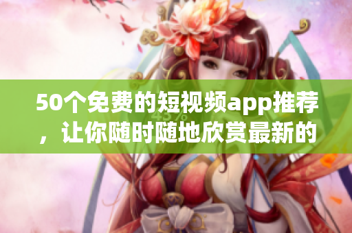50个免费的短视频app推荐，让你随时随地欣赏最新的小视频！