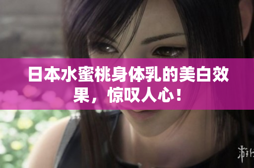 日本水蜜桃身体乳的美白效果，惊叹人心！