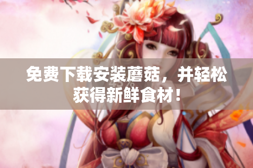 免费下载安装蘑菇，并轻松获得新鲜食材！