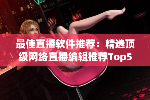 最佳直播软件推荐：精选顶级网络直播编辑推荐Top5！