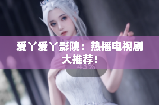 爱丫爱丫影院：热播电视剧大推荐！
