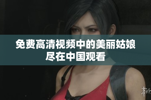 免费高清视频中的美丽姑娘尽在中国观看