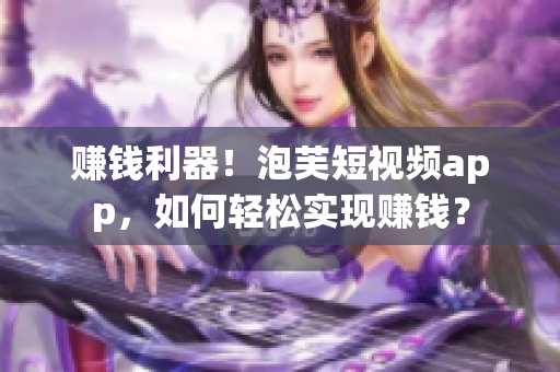 赚钱利器！泡芙短视频app，如何轻松实现赚钱？