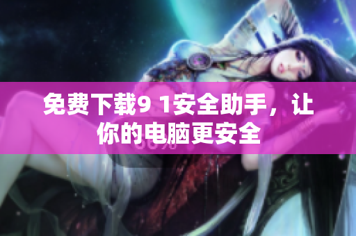 免费下载9 1安全助手，让你的电脑更安全