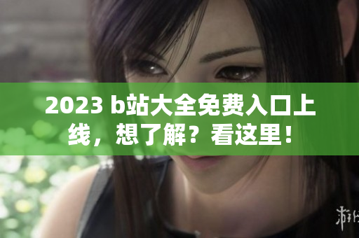 2023 b站大全免费入口上线，想了解？看这里！