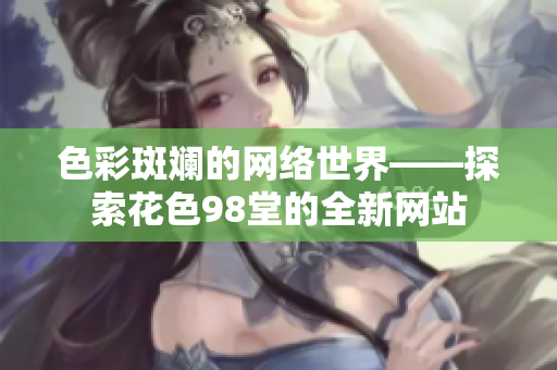 色彩斑斓的网络世界——探索花色98堂的全新网站