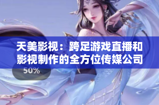 天美影视：跨足游戏直播和影视制作的全方位传媒公司