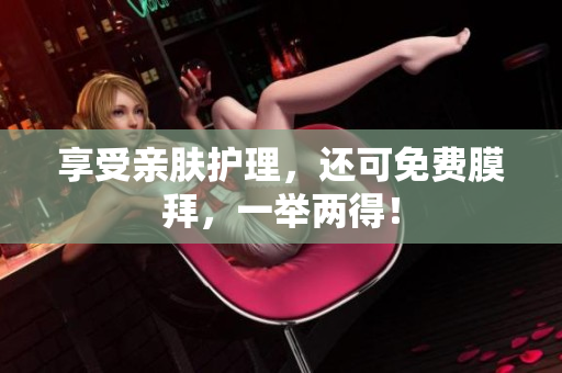 享受亲肤护理，还可免费膜拜，一举两得！