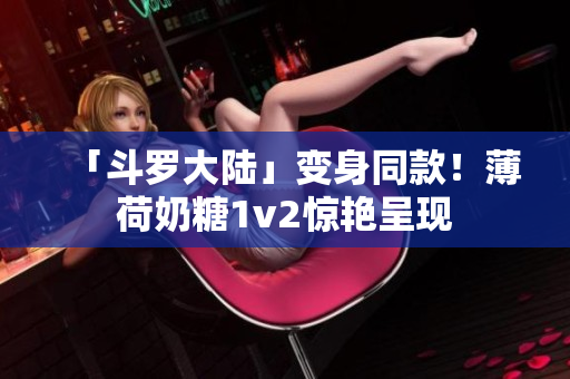 「斗罗大陆」变身同款！薄荷奶糖1v2惊艳呈现