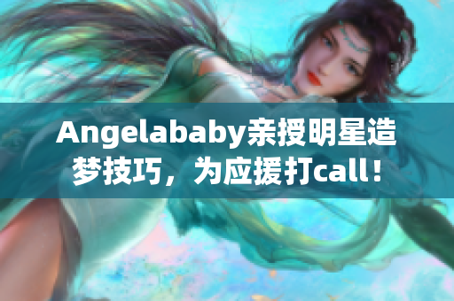 Angelababy亲授明星造梦技巧，为应援打call！