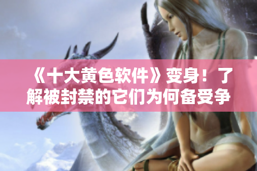 《十大黄色软件》变身！了解被封禁的它们为何备受争议？