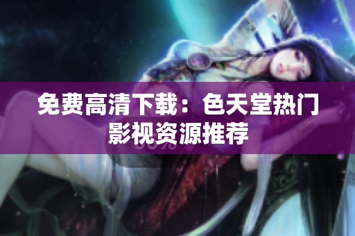 免费高清下载：色天堂热门影视资源推荐