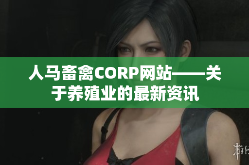 人马畜禽CORP网站——关于养殖业的最新资讯