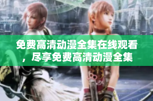 免费高清动漫全集在线观看，尽享免费高清动漫全集
