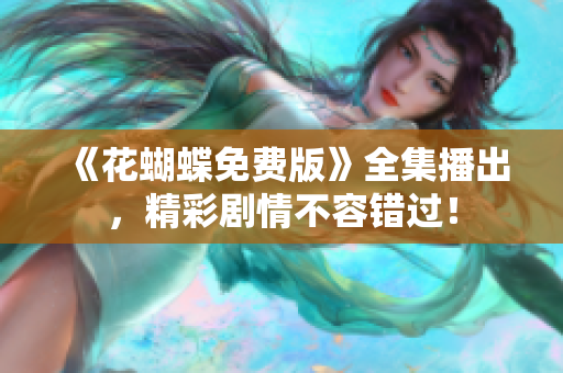 《花蝴蝶免费版》全集播出，精彩剧情不容错过！