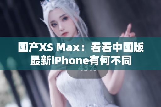 国产XS Max：看看中国版最新iPhone有何不同