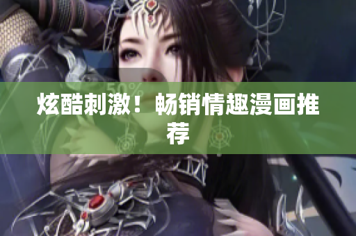 炫酷刺激！畅销情趣漫画推荐