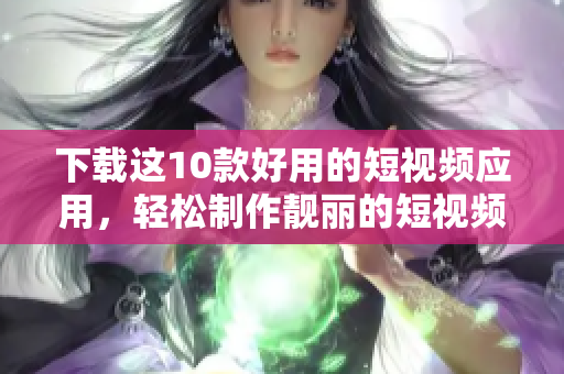 下载这10款好用的短视频应用，轻松制作靓丽的短视频！
